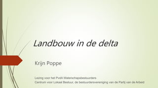 Landbouw in de delta
Krijn Poppe
Lezing voor het PvdA Waterschapsbestuurders
Centrum voor Lokaal Bestuur, de bestuurdersvereniging van de Partij van de Arbeid
 