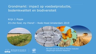 Grondmarkt: impact op voedselproductie,
bodemkwaliteit en biodiversiteit
Krijn J. Poppe
It’s the food, my friend! – Rode Hoed Amsterdam 2019
Met dank aan Huib Silvis en Martien Voskuilen
(Wageningen Economic Research)
 