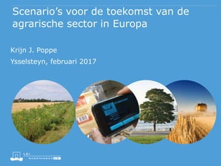 Scenario’s voor de toekomst van de
agrarische sector in Europa
Krijn J. Poppe
Ysselsteyn, februari 2017
 