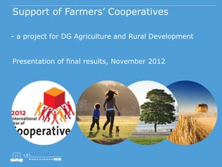 Support of Farmers’ Cooperatives
- a project for DG Agriculture and Rural Development
Presentation of final results, November 2012

 