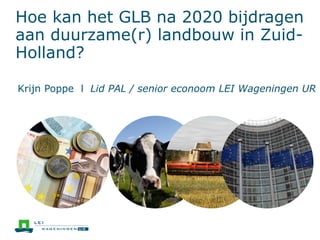 Hoe kan het GLB na 2020 bijdragen
aan duurzame(r) landbouw in Zuid-
Holland?
Krijn Poppe l Lid PAL / senior econoom LEI Wageningen UR
 