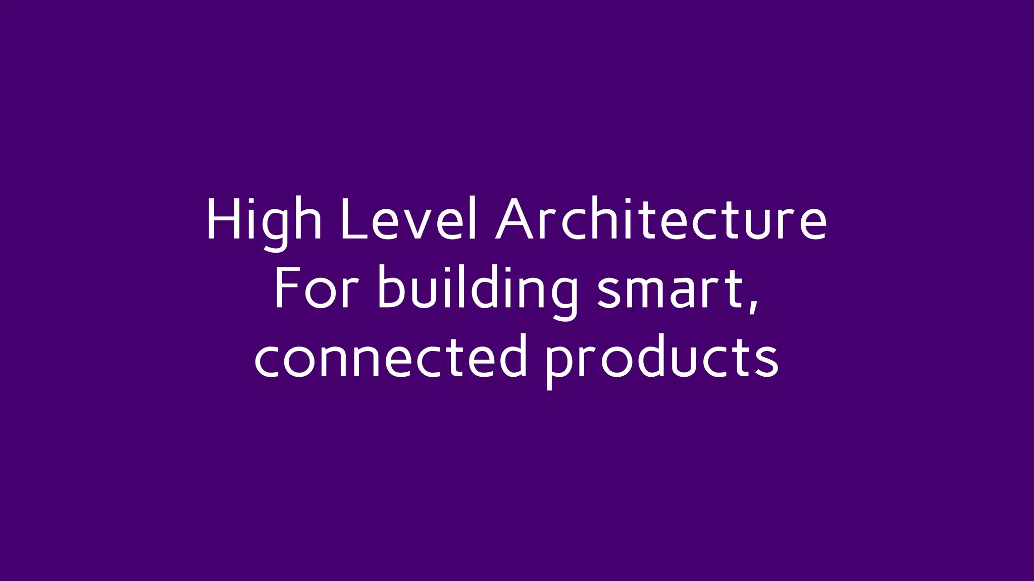 High Level Architecture
For building smart,
connected products
 
