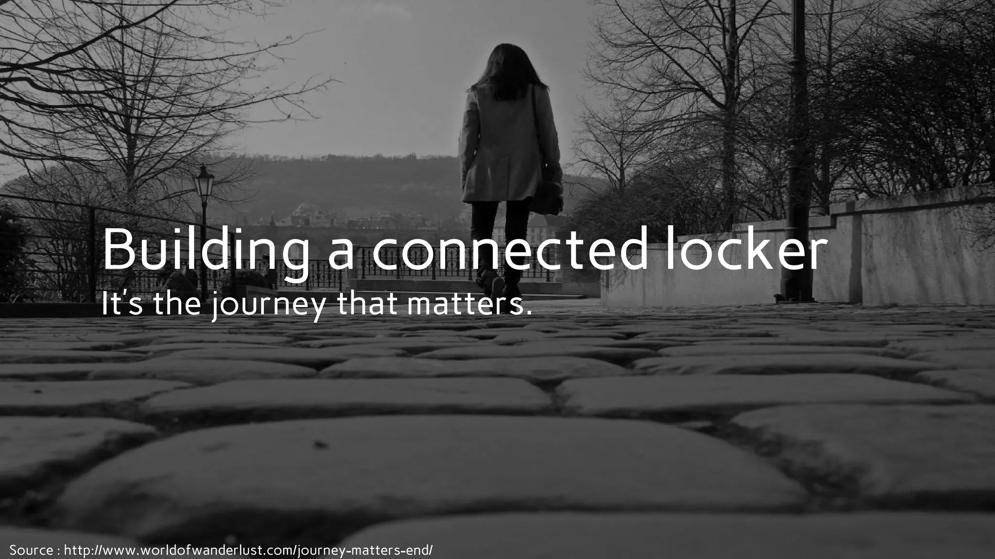 Building a connected locker
It’s the journey that matters.
Source : http://www.worldofwanderlust.com/journey-matters-end/
 