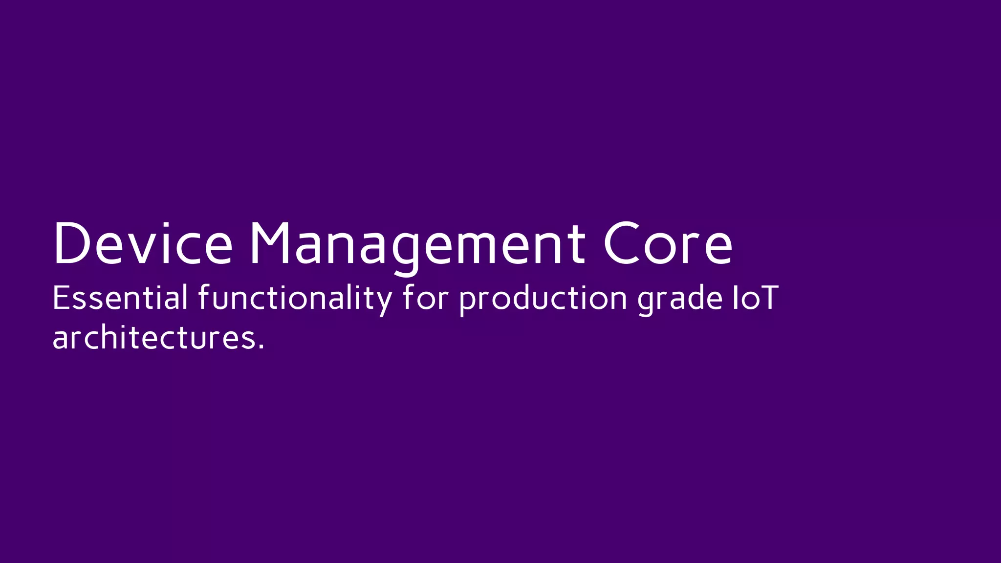 Device Management Core
Essential functionality for production grade IoT
architectures.
 