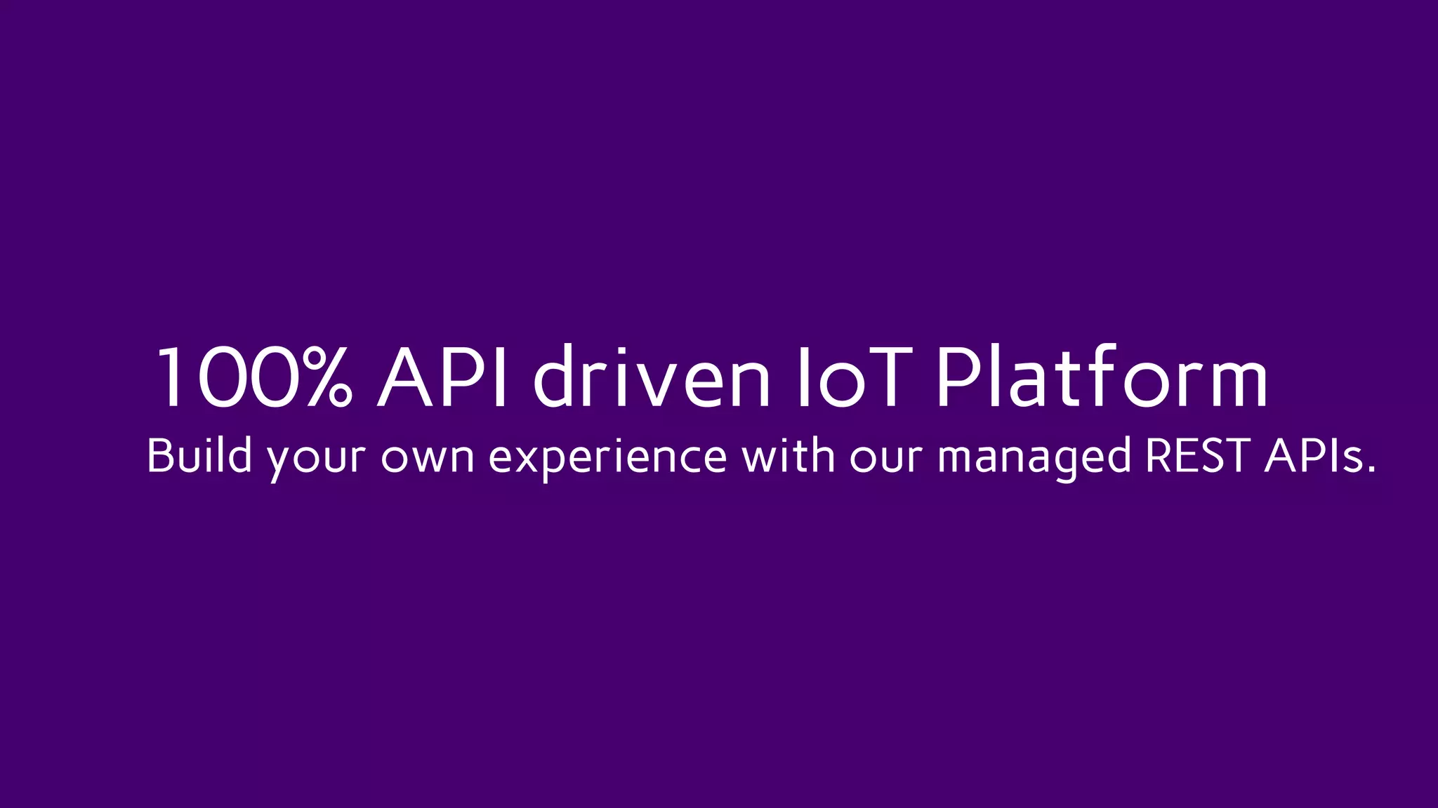 100% API driven IoT Platform
Build your own experience with our managed REST APIs.
 