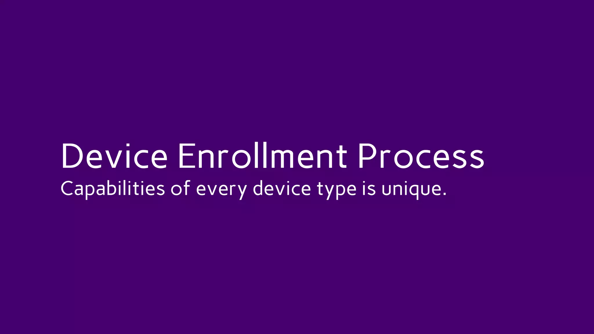 Device Enrollment Process
Capabilities of every device type is unique.
 