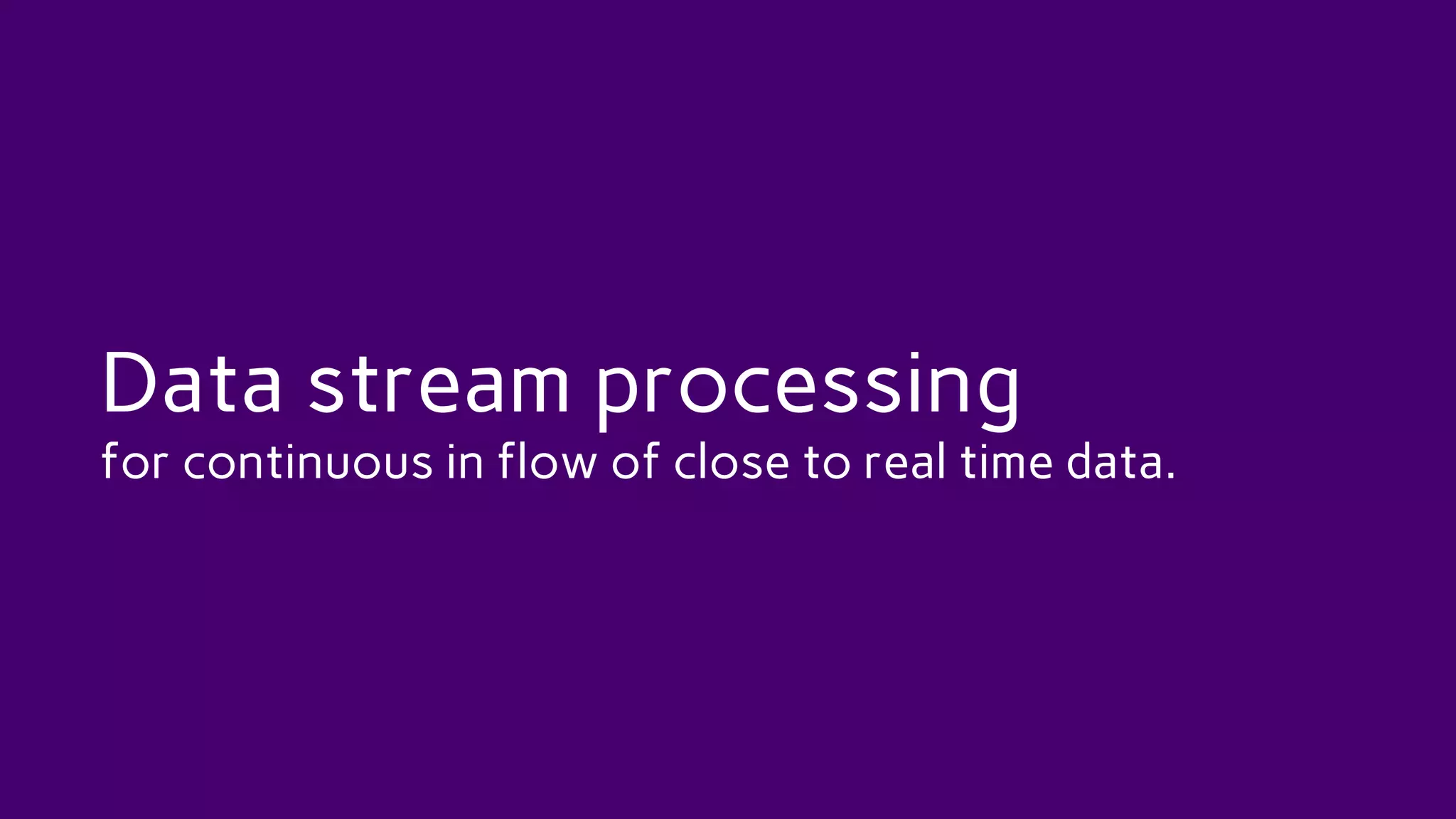 Data stream processing
for continuous in flow of close to real time data.
 