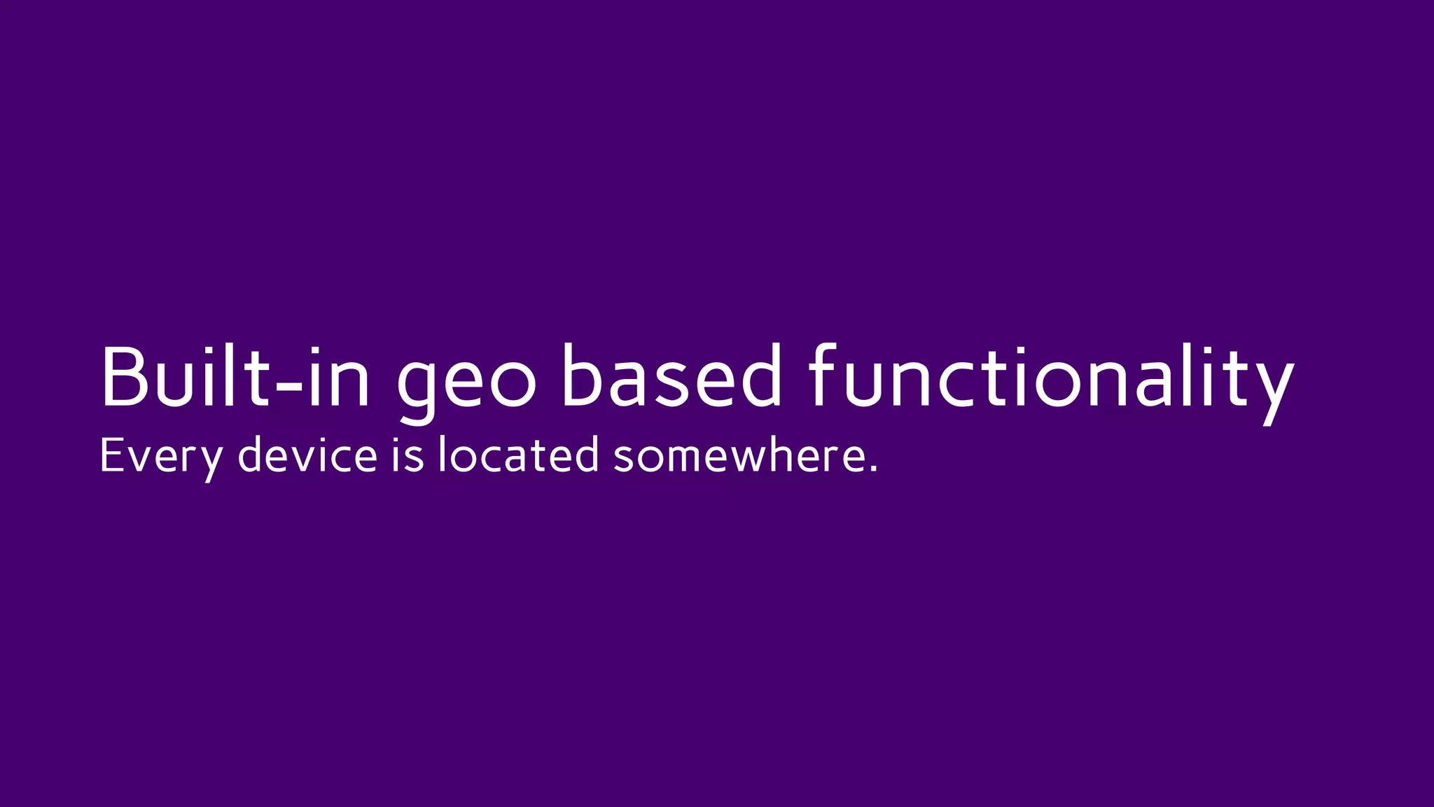Built-in geo based functionality
Every device is located somewhere.
 