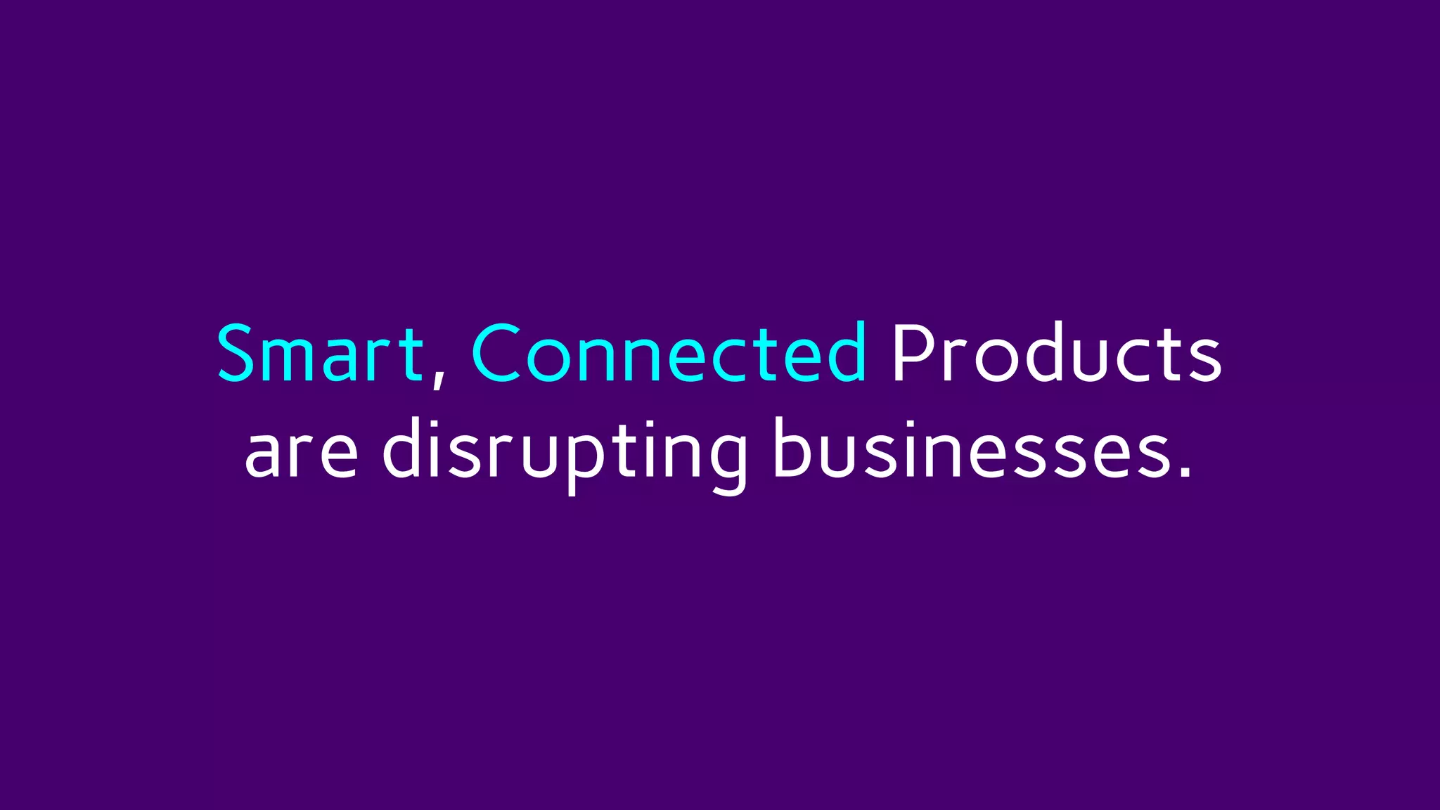 Smart, Connected Products
are disrupting businesses.
 