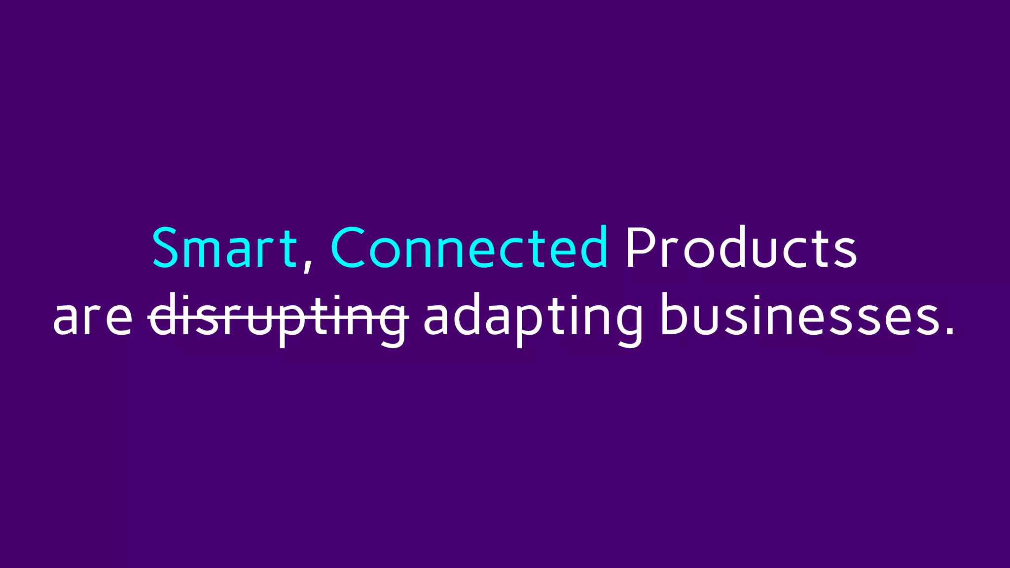 Smart, Connected Products
are disrupting adapting businesses.
 