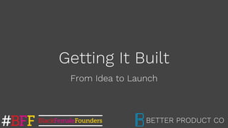 Getting It Built
From Idea to Launch
BETTER PRODUCT CO
 