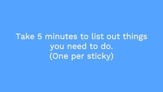 Take 5 minutes to list out things
you need to do.
(One per sticky)
 