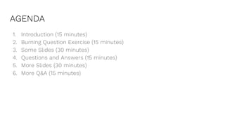 AGENDA
1. Introduction (15 minutes)
2. Burning Question Exercise (15 minutes)
3. Some Slides (30 minutes)
4. Questions and Answers (15 minutes)
5. More Slides (30 minutes)
6. More Q&A (15 minutes)
 