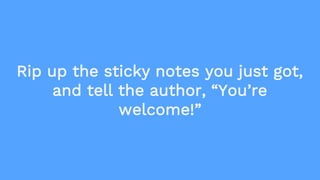 Rip up the sticky notes you just got,
and tell the author, “You’re
welcome!”
 
