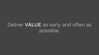 Deliver VALUE as early and often as
possible.
 