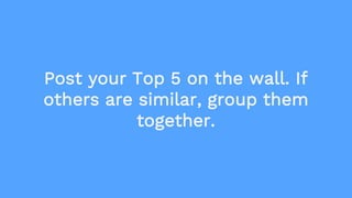 Post your Top 5 on the wall. If
others are similar, group them
together.
 