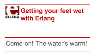 Getting your feet wet
with Erlang
Come-on! The water’s warm!
 