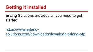 Getting it installed
Erlang Solutions provides all you need to get
started:
https://www.erlang-
solutions.com/downloads/download-erlang-otp
 