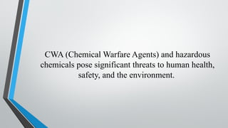CWA (Chemical Warfare Agents) and hazardous
chemicals pose significant threats to human health,
safety, and the environment.
 