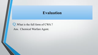 Evaluation
Q.What is the full form of CWA ?
Ans. Chemical Warfare Agent.
 