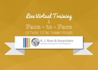Live Virtual Training
&
Face - to - Face
software testing training provider
K. J. Ross & Associates
Software Testing & ICT Risk Mitigation
VERTICALS
MANAGEDSERVICES
TRAINING
RESOURCE
PLACEMENT
CONSULTING
 