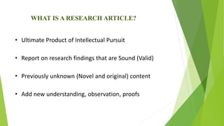 WHAT IS A RESEARCH ARTICLE?
• Ultimate Product of Intellectual Pursuit
• Report on research findings that are Sound (Valid)
• Previously unknown (Novel and original) content
• Add new understanding, observation, proofs
 
