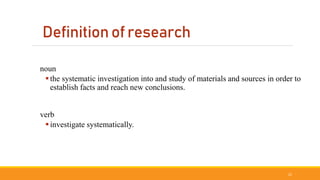 Definition of research
noun
the systematic investigation into and study of materials and sources in order to
establish facts and reach new conclusions.
verb
investigate systematically.
22
 