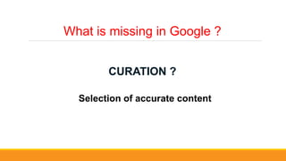What is missing in Google ?
CURATION ?
Selection of accurate content
 