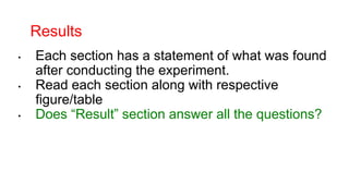 Results
• Each section has a statement of what was found
after conducting the experiment.
• Read each section along with respective
figure/table
• Does “Result” section answer all the questions?
 