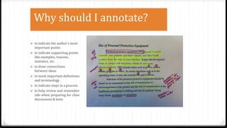 Why should I annotate?
 to indicate the author's most
important points
 to indicate supporting points
like examples, reasons,
statistics, etc.
 to draw connections
between ideas
 to mark important definitions
and terminology
 to indicate steps in a process
 to help review and remember
info when preparing for class
discussions & tests
 