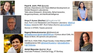 Payal B. Joshi, PhD @payaljs
Director (Operations) and Head (Method Development) at
Shefali Research Laboratories
Talks about #research, #chemistry, #pharmaceutics,
#organicsynthesis, and #artificialintelligence
Divya P. Kumar (She/Her) @DivyaKumar182
Asst. Prof.| Liver Metabolism and Diseases Laboratory- #NAFLD
& #HCC research| DBT- RLS Fellow |Alumna @VCUHealth |
Women in STEM | Tweets personal
Nagaraj Balasubramanian @AdhesionLab
@TataMemorial @UVA @IISERPune | Curious about Cells, Art,
Music & More | All opinions are personal |
DBT-RLS | HGK-IYBA | Royal Society | India Alliance AIMF |
IndiaBioscience IOG @GlobalYAcademy | @IndiaBiofilms
| @TTASIndia
Abhijit Majumder @abhijit_MLab
Associate Professor, Chemical Engg, IIT Bombay
 