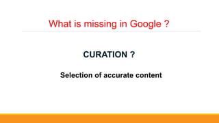 What is missing in Google ?
CURATION ?
Selection of accurate content
 