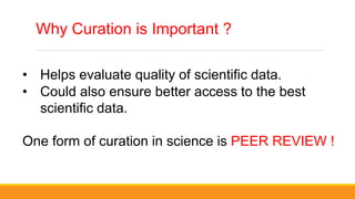 Why Curation is Important ?
• Helps evaluate quality of scientific data.
• Could also ensure better access to the best
scientific data.
One form of curation in science is PEER REVIEW !
 