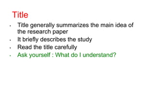Title
• Title generally summarizes the main idea of
the research paper
• It briefly describes the study
• Read the title carefully
• Ask yourself : What do I understand?
 