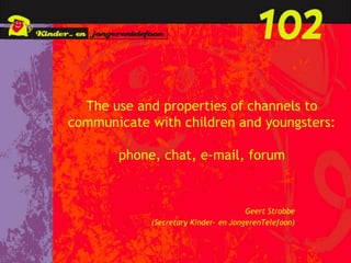The use and properties of channels to
communicate with children and youngsters:

       phone, chat, e-mail, forum


                                      Geert Strobbe
            (Secretary Kinder- en JongerenTelefoon)
 