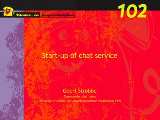 Start-up of chat service Geert Strobbe Teamleader chat team Secretary of Kinder- en JongerenTelefoon Vlaanderen VZW 