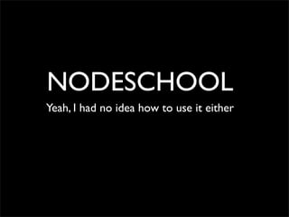 NODESCHOOL
Yeah, I had no idea how to use it either
 