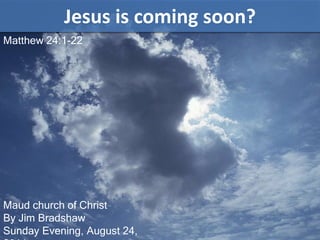 Jesus is coming soon? 
Matthew 24:1-22 
Maud church of Christ 
By Jim Bradshaw 
Sunday Evening, August 24, 
2014 
 