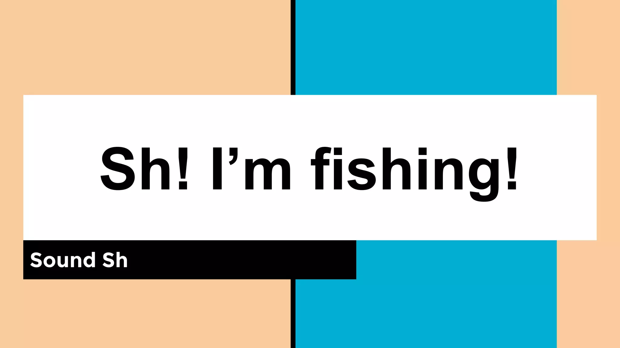 Sh! I’m fishing!
Sound Sh