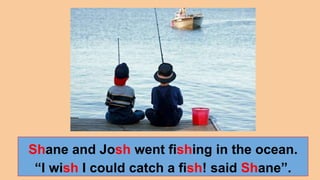 Shane and Josh went fishing in the ocean.
“I wish I could catch a fish! said Shane”.