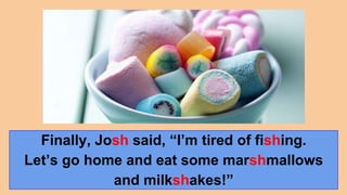 Finally, Josh said, “I’m tired of fishing.
Let’s go home and eat some marshmallows
and milkshakes!”