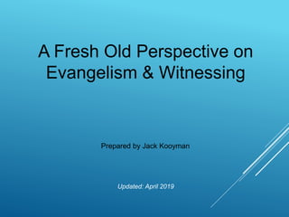 Updated: April 2019
A Fresh Old Perspective on
Evangelism & Witnessing
Prepared by Jack Kooyman
 