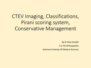 CTEV Imaging, Classifications,
Pirani scoring system,
Conservative Management
By Dr Kota Gandhi
II yr PG Orthopaedics
Kamineni Institute Of Medical Sciences
 
