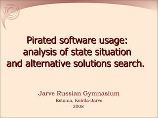 Pirated software usage : analysis of state situation and alternative solutions search.  Jarve Russian Gymnasium Estonia, Kohtla-Jarve 2008  