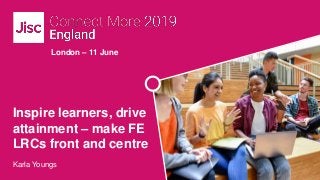 London – 11 June
Inspire learners, drive
attainment – make FE
LRCs front and centre
Karla Youngs
 