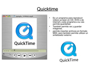 Quicktime Es un programa para reproducir videos ya sean en CD, DVD o de Internet y este programa a su ves permite guardarlas. También permite ver y guardar imágenes. permite importar archivos en formato MIDI, pero también permite utilizar un sintetizador externo. 