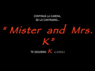 CONTINUÁ LA CADENA, DE LO CONTRARIO… “  Mister  and  Mrs. K”   TE SEGUIRÁN  K  GANDO 