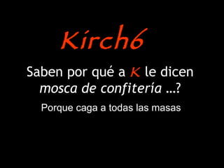 Saben por qué a  K  le dicen  mosca de confitería  …? Porque caga a todas las masas Kirch6 