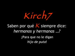 Saben por qué  K  siempre dice:  hermanos y hermanas …? ¡Para que no le digan hijo de puta ! Kirch7 