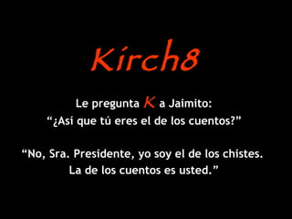 Kirch8 Le pregunta  K  a Jaimito: “ ¿Así que tú eres el de los cuentos?” “ No, Sra. Presidente, yo soy el de los chistes.  La de los cuentos es usted.” 